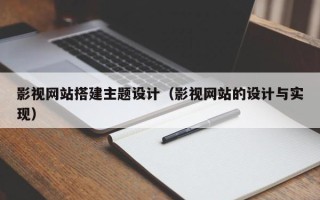 德清影视网站搭建主题设计（影视网站的设计与实现）