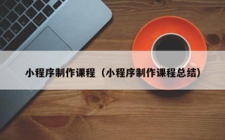 德清小程序制作课程（小程序制作课程总结）