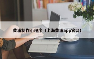 德清黄浦制作小程序（上海黄浦app官网）