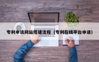 德清专利申请网站搭建流程（专利在线平台申请）