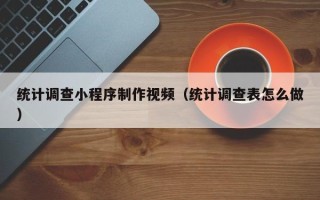 德清统计调查小程序制作视频（统计调查表怎么做）