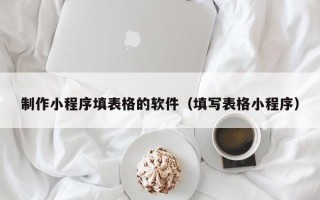 德清制作小程序填表格的软件（填写表格小程序）