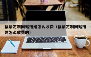 德清福清定制网站搭建怎么收费（福清定制网站搭建怎么收费的）