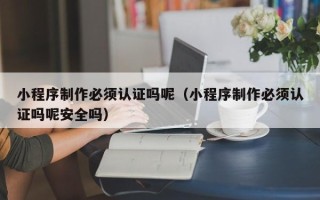 德清小程序制作必须认证吗呢（小程序制作必须认证吗呢安全吗）