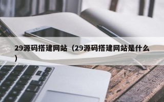 德清29源码搭建网站（29源码搭建网站是什么）