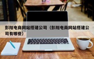 德清彭阳电商网站搭建公司（彭阳电商网站搭建公司有哪些）