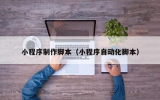 德清小程序制作脚本（小程序自动化脚本）