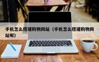 德清手机怎么搭建购物网站（手机怎么搭建购物网站呢）