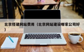 德清北京搭建网站费用（北京网站建设哪家公司好）