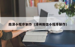 德清南漳小程序制作（漳州微信小程序制作）