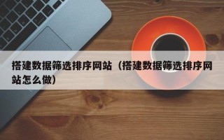 德清搭建数据筛选排序网站（搭建数据筛选排序网站怎么做）