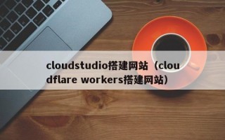 德清cloudstudio搭建网站（cloudflare workers搭建网站）