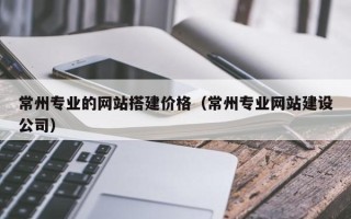 德清常州专业的网站搭建价格（常州专业网站建设公司）