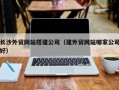 德清长沙外贸网站搭建公司（建外贸网站哪家公司好）
