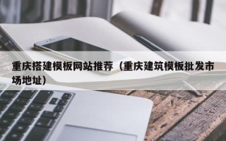 德清重庆搭建模板网站推荐（重庆建筑模板批发市场地址）
