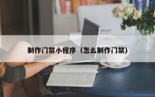 德清制作门禁小程序（怎么制作门禁）
