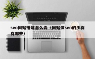 德清seo网站搭建怎么弄（网站做seo的步骤有哪些）